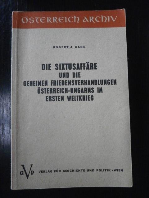 Robert A. Kann - Die Sixtusaffäre und die geheimen Friedensverhandlungen Österreich-Ungarns im Ersten Weltkrieg