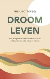 Droom Leven - Hoe je ongemerkt in een second choice leven kunt belanden en wat je ertegen kunt doen