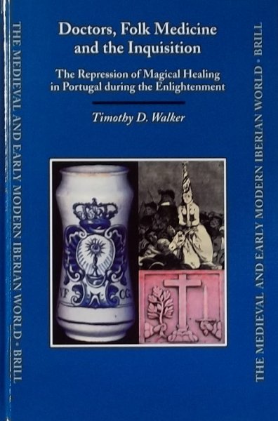 Walker, Timothy D. - Doctors, Folk Medicine and the Inquisition: The Repression of Magical Healing in Portugal During the Enlightenment (Medieval and Early Modern Iberian World)