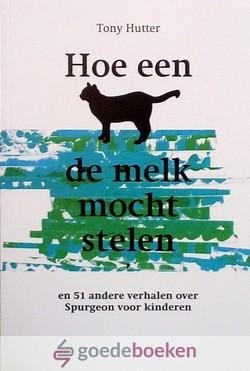 Hutter, Tony - Hoe een kat de melk mocht stelen *nieuw* nu van 13,50 voor --- En 51 andere verhalen over Spurgeon voor kinderen