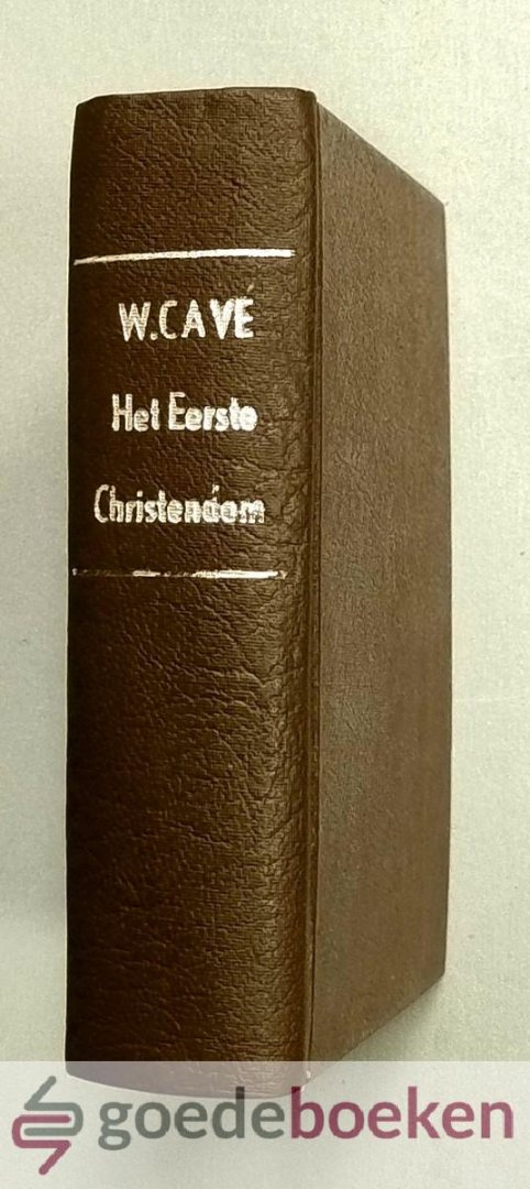 Cave, William - Het eerste Christendom of de Godsdienst der Oude Christenen --- In de eerste Eeuwen des Evangeliums, 3 delen in 1 band. Het Eerste Christendom, of de Godsdienst der Oude Christenen in de eerste Eeuwen des Evangeliums. In drie deelen. Volgens d...