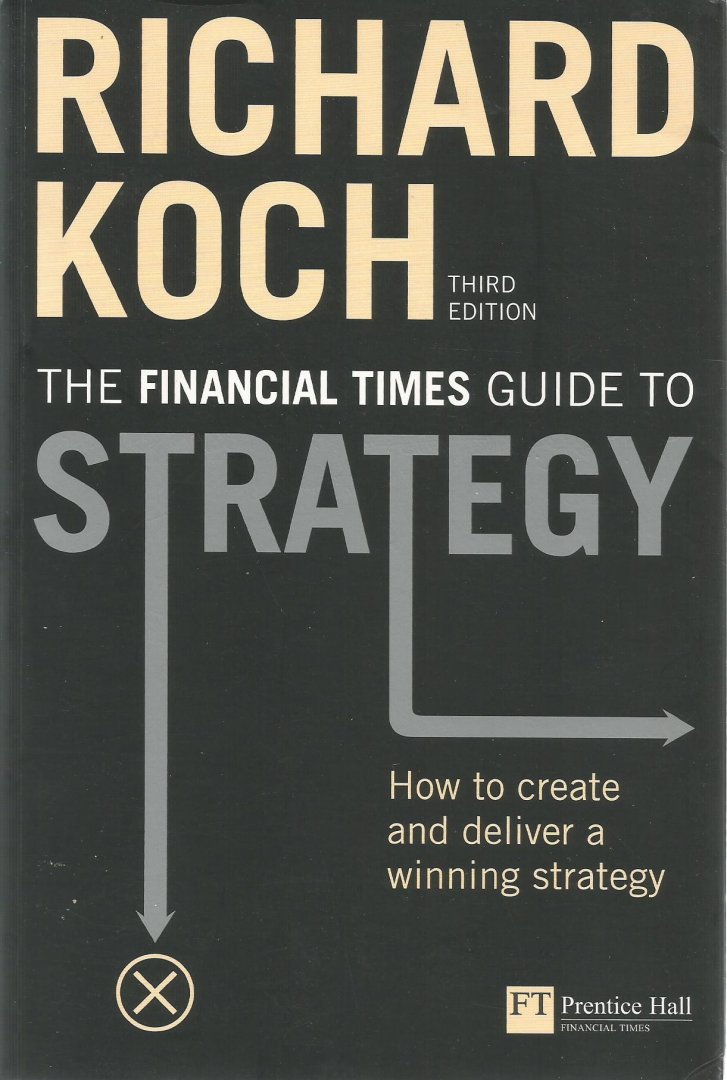 Koch, Richard - The Financial Times Guide to Strategy - How to create and deliver a winning strategy