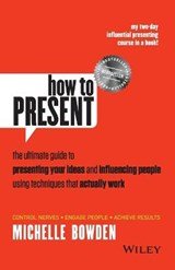 How to Present - The Ultimate Guide to Presenting Your Ideas and Influencing People Using Techniques that Actually Work