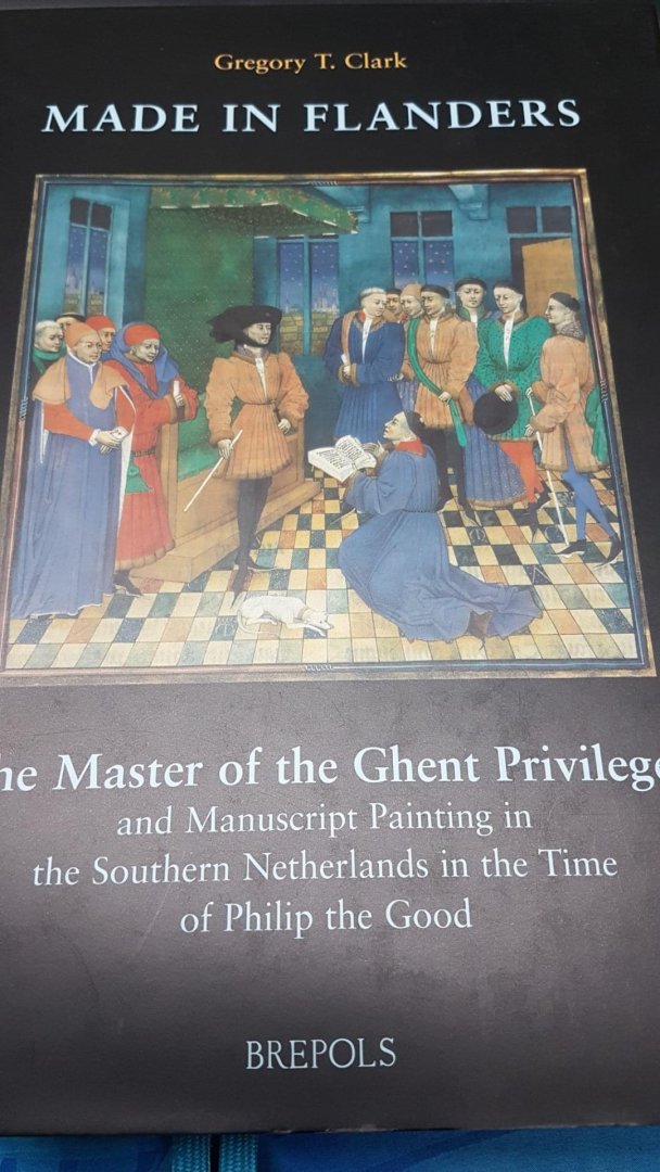Clark, G. - Made in Flanders / The Master of the Ghent Privileges and Manuscript Painting in the Southern Netherlands in the Time of Philip the Good