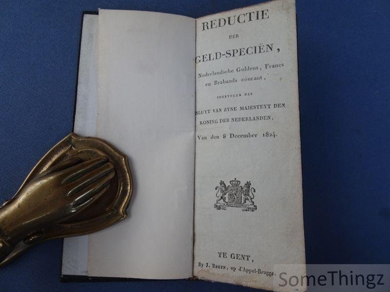 N/A. - Reductie der geld-specien in in Nederlandsche Guldens, Francs en Brabands courant ingevolge het besluyt van zyne Majesteyt den Koning der Nederlanden, van den 8 December 1824.