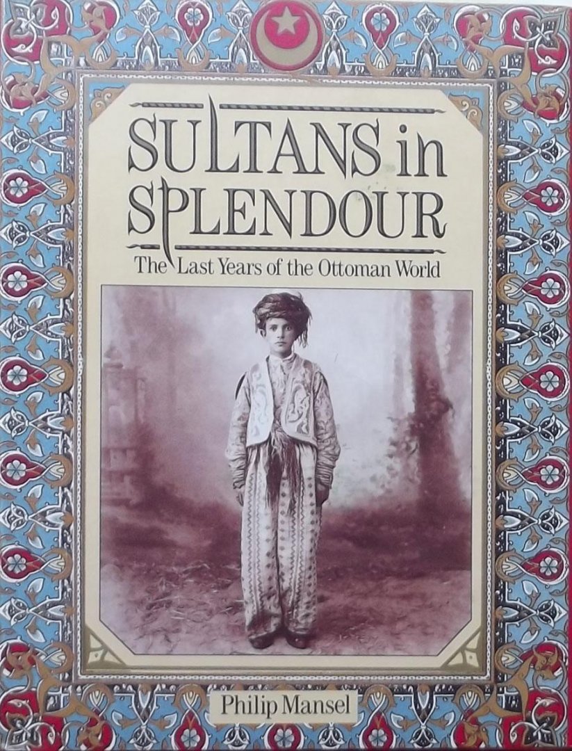 Mansel, Philip. - Sultans in Splendour. The Last Years of the Ottoman World.