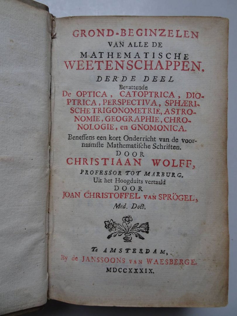 Wolff, Christiaan. - Grond-beginzelen van alle de mathematische weetenschappen. Derde deel. Bevattende de optica, catoptrica, dioptrica, perspectiva, sphaerische trigonometrie, astronomie, geographie, chronologie, en gnomonica. Beneffens een kort onderricht van de...