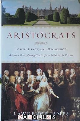 Lawrence James - Aristocrats. Power, Grace, and Decadence. Britain's Great Ruling Classes from 1066 to the Present