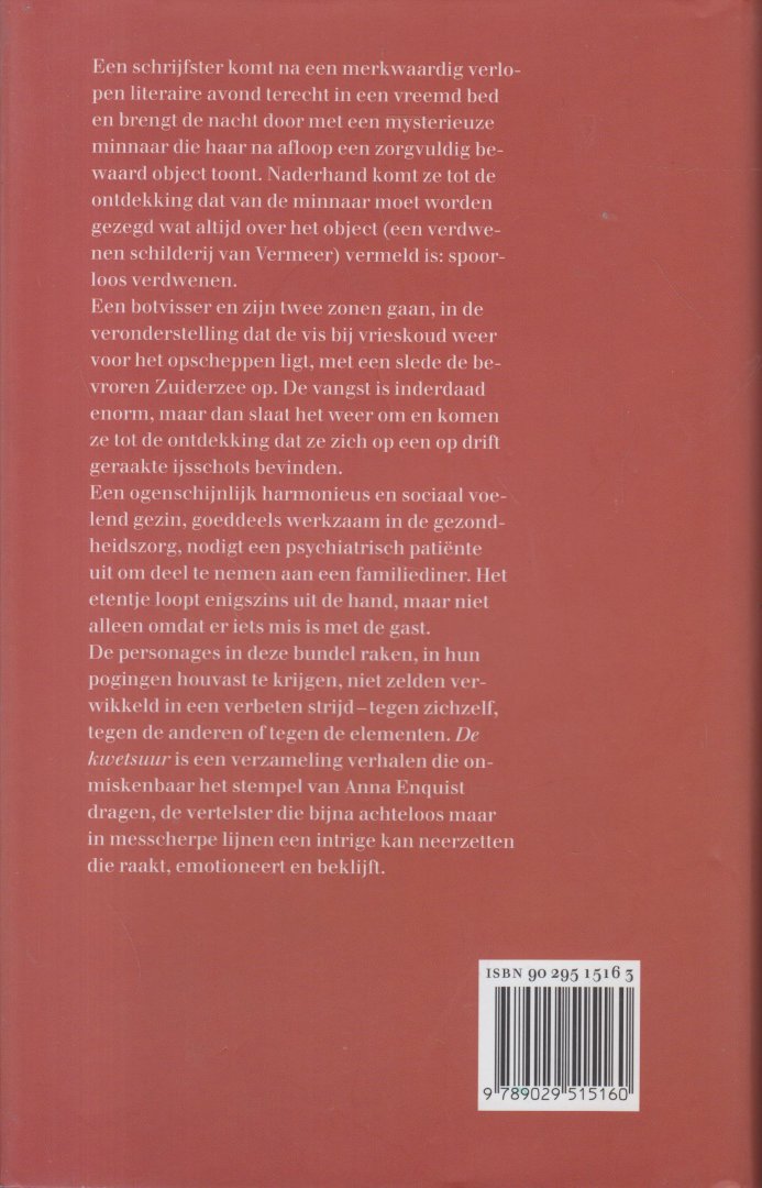 Enquist (Amsterdam, 19 juli 1945) pseudoniem van Christa Widlund-Broer), Anna - De kwetsuur - Tien verhalen - De schrijfster Helene Lievaert belandt na een merkwaardig verlopen literaire avond in Delft in een vreemd bed en na een gepassioneerde nacht toont haar mysterieuze minnaar haar een zorgvuldig bewaard object.