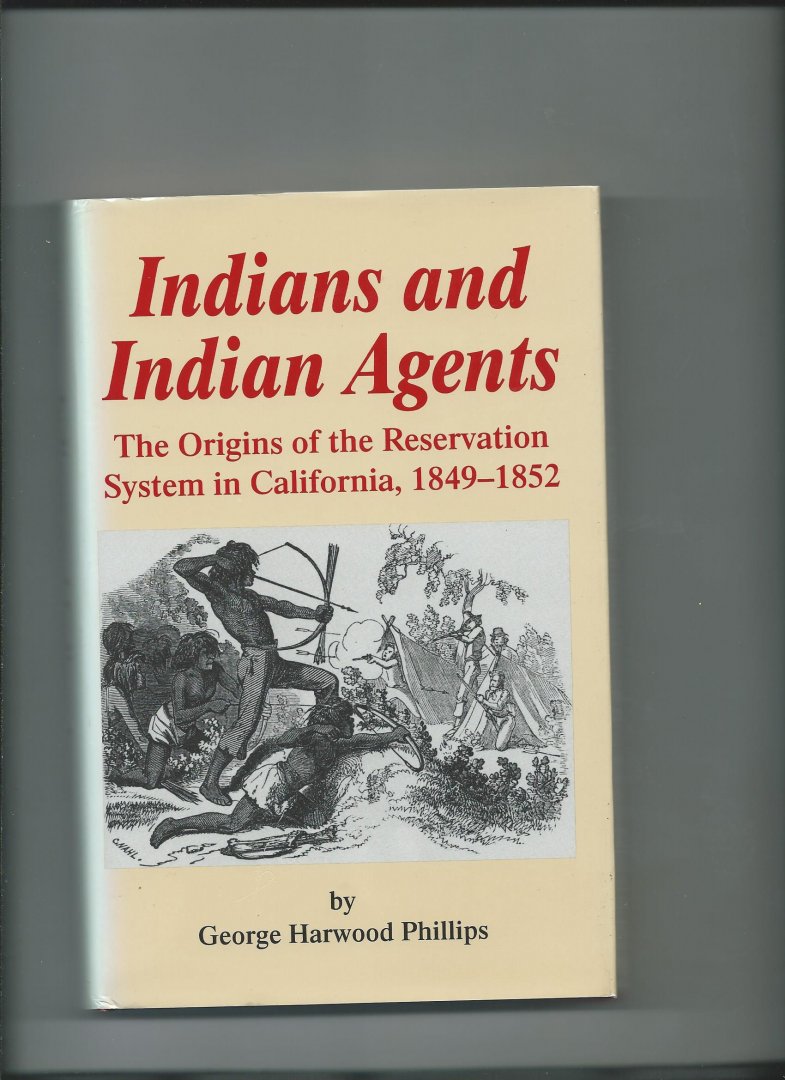 Phillips, George Harwood - Indians and Indian Agents: The Origins of the Reservation System in California, 1849-1852