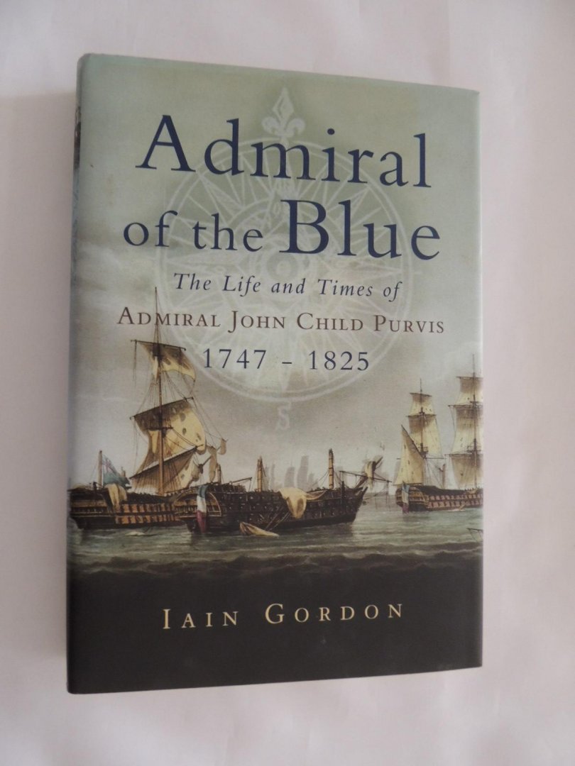 Gordon, Iain - Admiral of the Blue: the life and times of Admiral John Child Purvis, 1747-1825
