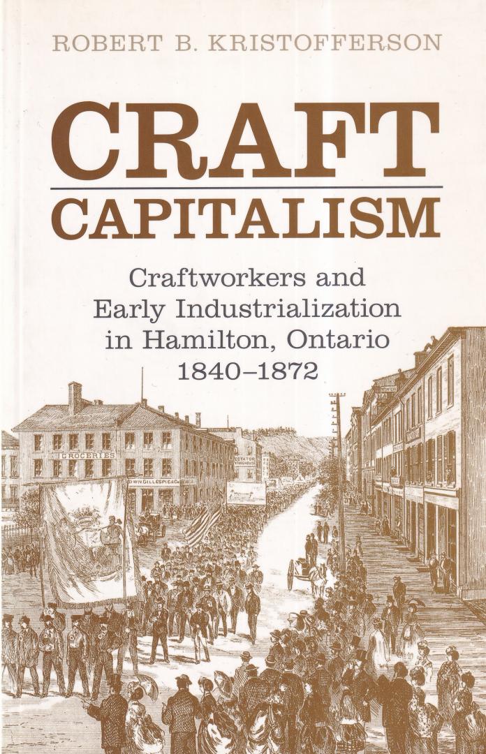 Kristofferson, Robert B. - Craft Capitalism: Craftsworkers and Early Industrialization in Hamilton, Ontario