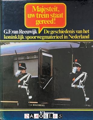 G.F. van Reeuwijk - Majesteit uw trein staat gereed! De geschiedenis van het koninklijk spoorwegmatereieel in Nederland