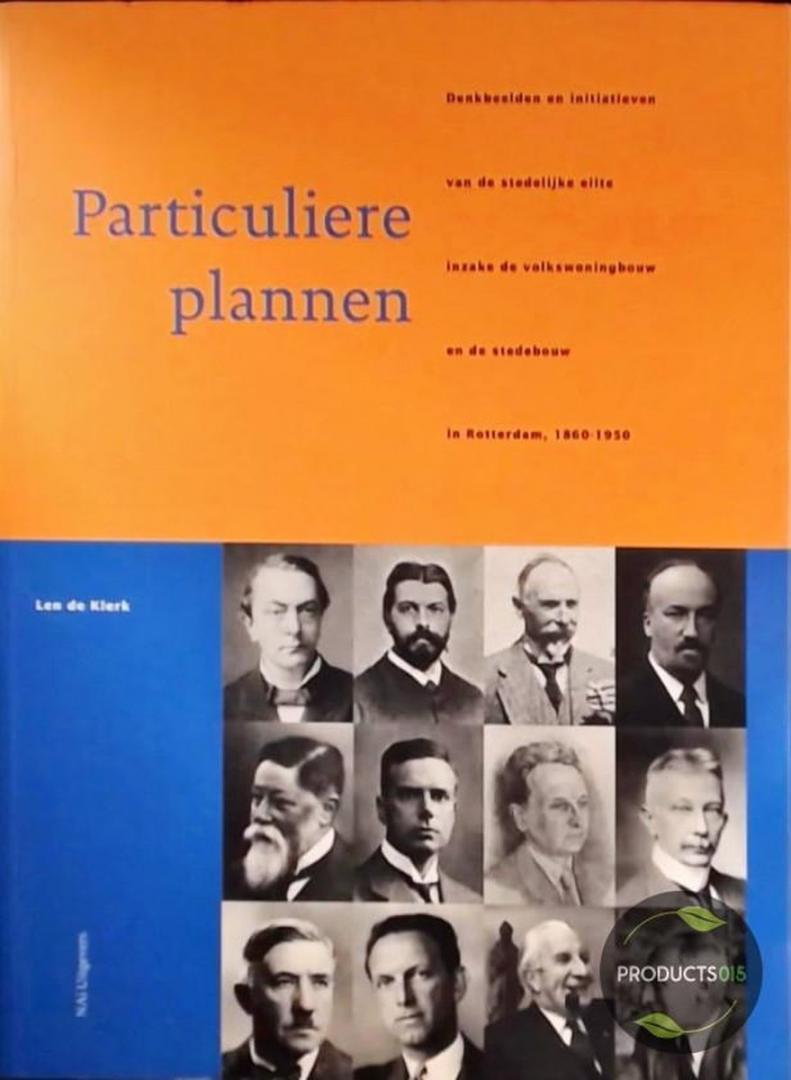 Klerk, L. de - Particuliere plannen: denkbeelden en initiatieven van de stedelijke elite inzake de volkswoningbouw en de stedebouw in Rotterdam, 1860-1950