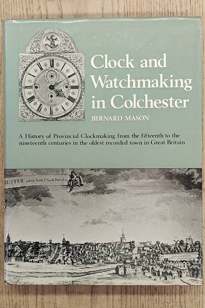 MASON, BERNARD. - Clock And Watchmaking In Colchester.  A History of Provincial Clockmaking from the Fifteenth to the Nineteenth Centuries in the Oldest Recorded Town in Great Britain
