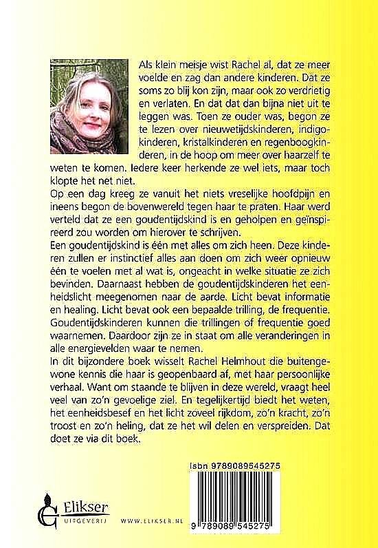 Helmhout , Rachel . [ isbn 9789089545275 ]  2717 - Goudentijdskinderen . ( Als klein meisje wist Rachel al, dat ze meer voelde en zag dan andere kinderen. Dat ze soms zo blij kon zijn, maar ook zo verdrietig en verlaten. En dat dat dan bijna niet uit te leggen was. Toen ze ouder was, begon ze te -