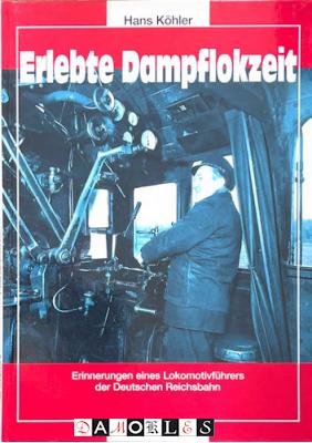 Hans Köhler - Erlebte Dampflokzeit. Erinnerungen eines Lokomotivführers der Deutschen Reichsbahn