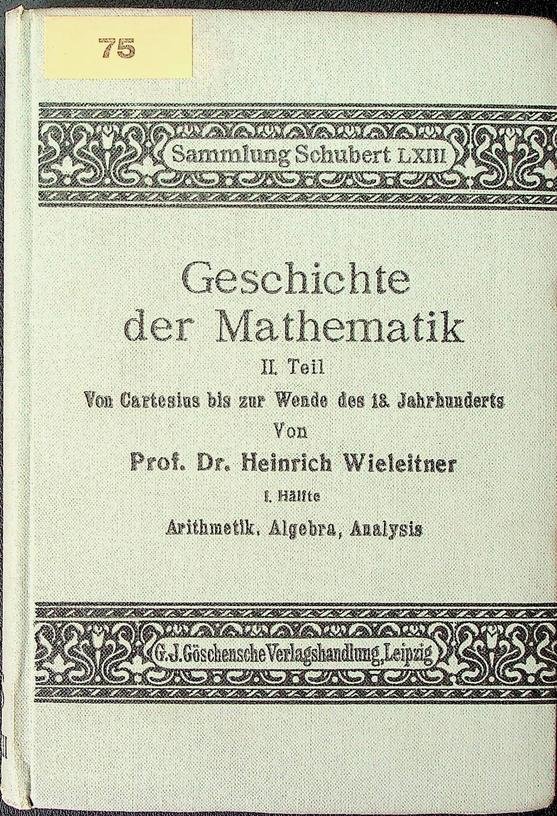 Wieleitner, Heinrich - Geschichte der Mathematik II. Von Cartesius bis zur Wende des 18. Jahrhunderts. I. Hälfte: Arithmetik, Algebra, Analysis