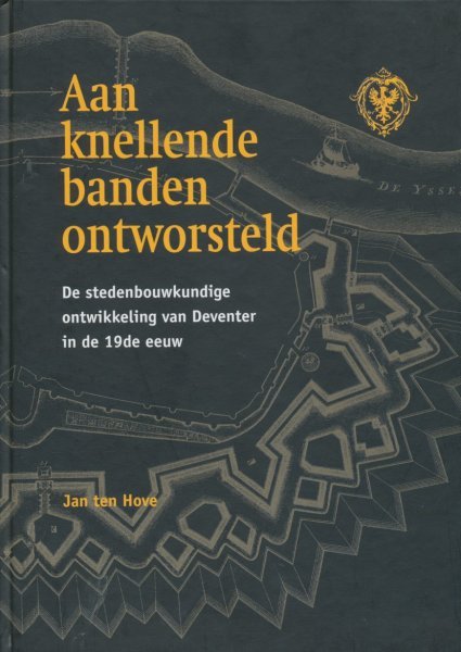 Hove, Jan ten - Aan knellende banden ontworsteld. De stedenbouwkundige ontwikkeling van Deventer in de 19de eeuw.