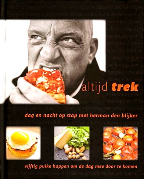 Blijker , Herman den . & Jaap van Rijn . [ isbn 9789021546759 ] - Altijd Trek . ( Dag en nacht op stap met Herman den Blijker . ( Altijd trek is het eerste boek van Den Blijker dat zich niet alleen richt op de thuiskok, maar ook op de tv-kijkers die Herman willen zien. -