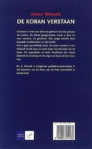 Wessels , Dr . Anton . [ ISBN 9789024241156 ] 4510 - De  Koran  Verstaan . ( Een kennismaking met het boek van de islam . ) De koran is meer een boek dat gehoord dan gelezen wil worden. Bij alle mogelijke gelegenheden wordt door en voor moslims de koran geciteerd. Elke jonge moslim leert bepaalde -