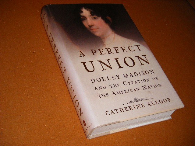 Catherine Allgor - A Perfect Union Dolley Madison and the Creation of the American Nation