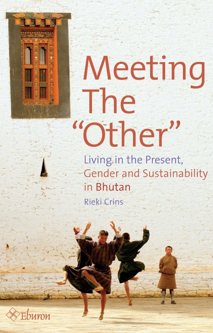 Crins , Rieki .  [ isbn 9789059722613 ] - Meeting the "Other" . ( Living in the present, gender and dustainability in Bhutan . )  Bhutan is unique amongst the small group of nations in the Himalayas. It is peaceful and democratic. Above all, it emphasizes happiness that is not necessarily -