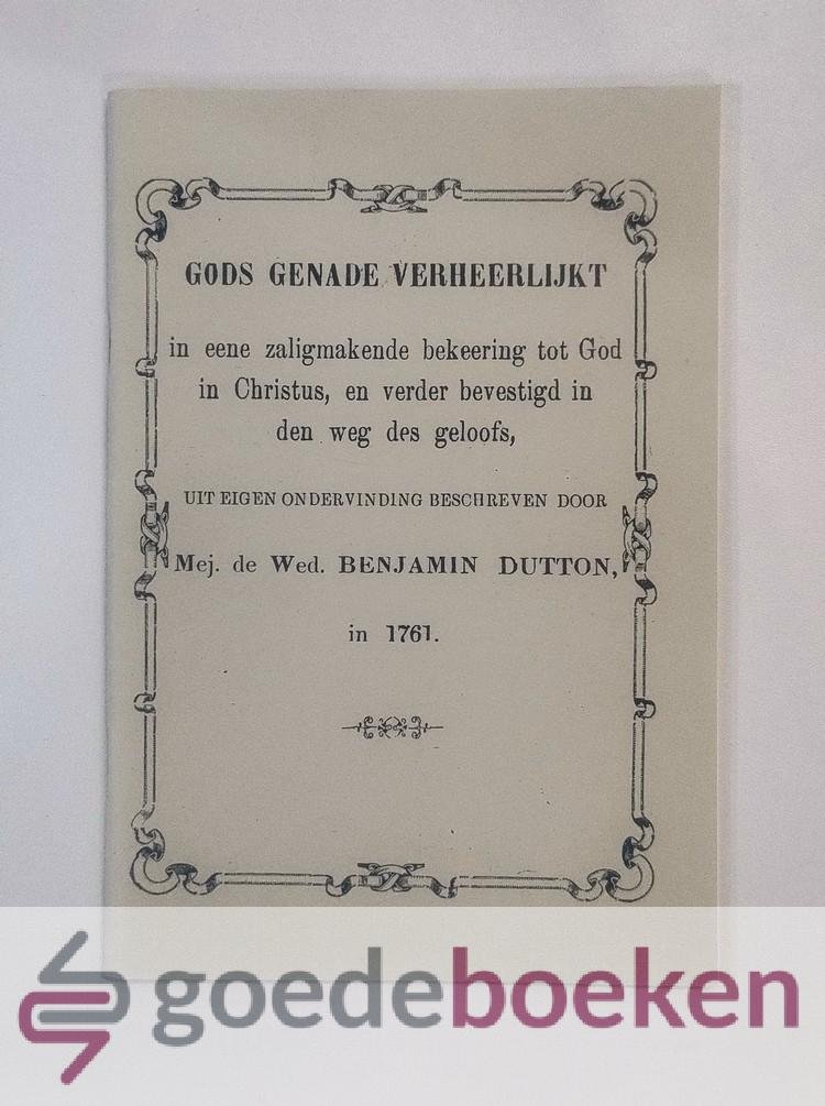 Dutton, Mejuffrouw de Weduwe Benjamin - Gods genade verheerlijkt --- In eene zaligmakende bekeering tot God in Christus, en verder bevestiging in den weg des geloofs, Uit eigen ondervinding beschreven door Mejuffrouw de Weduwe Benjamin Dutton.