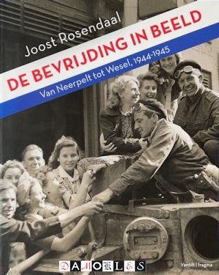 Joost Roosendaal - De bevrijding in beeld. Van Neerpelt tot Wesel, 1944 - 1945