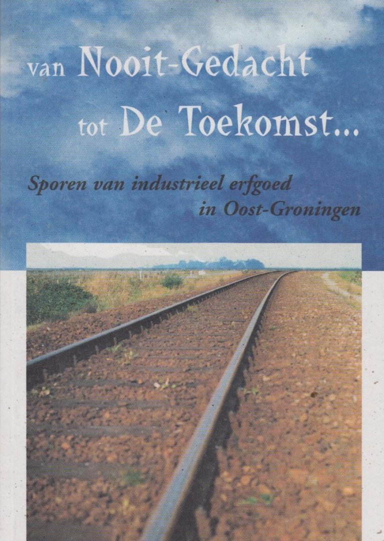 Rita. Overbeek, - Van Nooit-Gedacht tot De Toekomst. Sporen van industrieel erfgoed in Oost-Groningen.