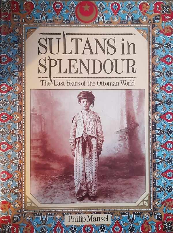 MANSEL Philip - Sultans in Splendour. The Last Years of the Ottoman World