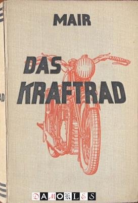 Kurt Mair - Das Kraftrad. Sein Bau und Betrieb, seine Pflege, Reparaturen und seine Fahrpraxis