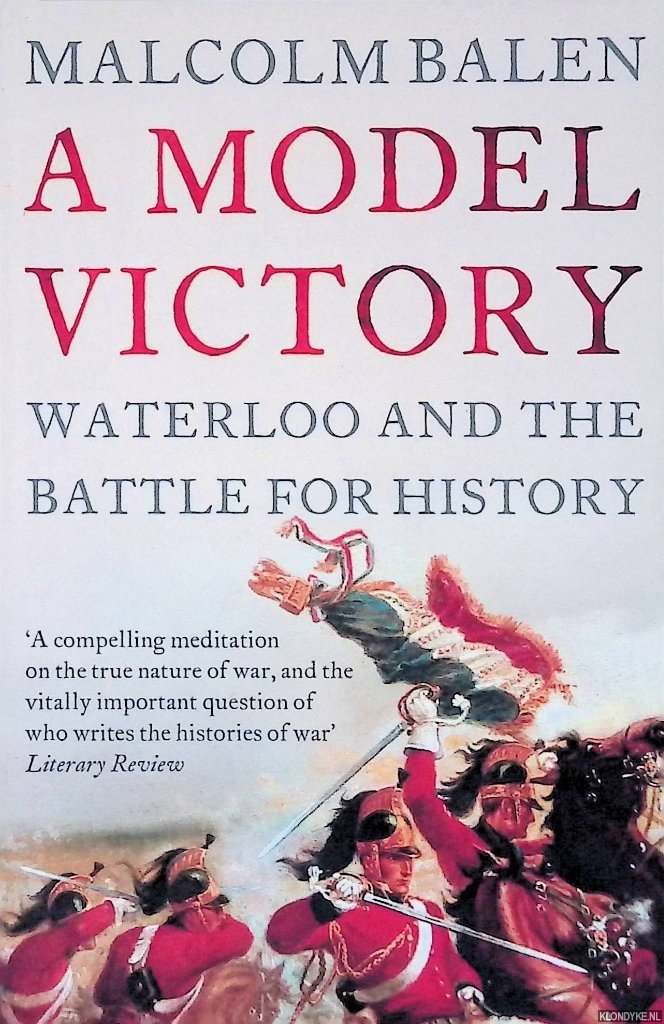 Balen, Malcolm - A Model Victory: Waterloo and the Battle for History