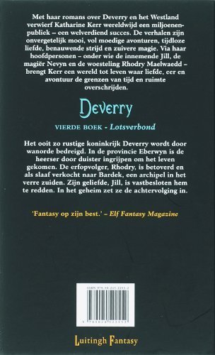 Kerr, Katharine . [ isbn 9789024522552 ] - Deverry . Vierde Boek . ( Lotsverbond . ) Het ooit zo rustige koninkrijk Deverry wordt door wanorde bedreigd. In de provincie Eberwyn is de heerser door duister ingrijpen om het leven gekomen. De erfopvolger, Rhodry, is betoverd en als slaaf -