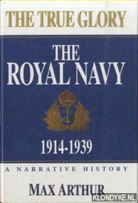 Arthur, Max - The True Glory. The Royal Navy 1914-1939. A narrative history