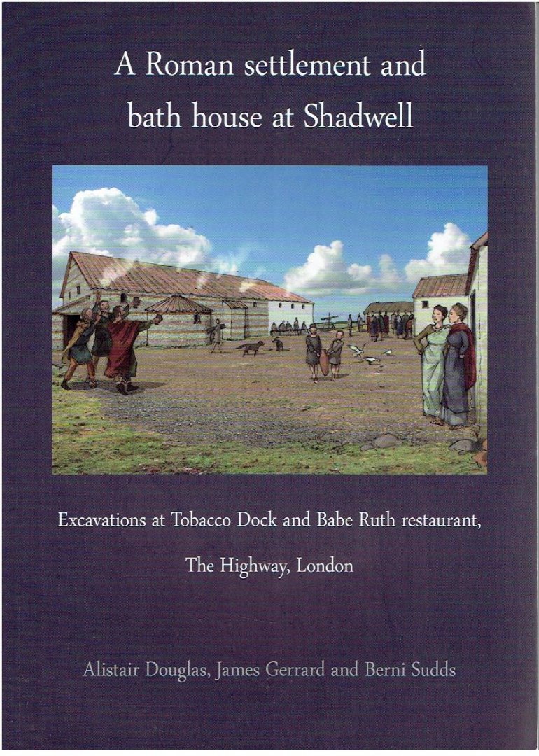 DOUGLAS, Alistair, James GERRARD & Berni SUDDS - A Roman settlement and bath house at Shadwell: Excavations at Tobacco Dock and Babe Ruth restaurant, The Highway, London.