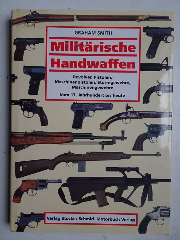 Smith, Graham. - Militärische Handwaffen. Revolver, Pistolen, Maschinenpistolen, Sturmgewehre, Maschinengewehre. Vom 17. Jahrhundert bis heute.