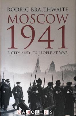 Rodric Braithwaite - Moscow 1941. A city and its people at war