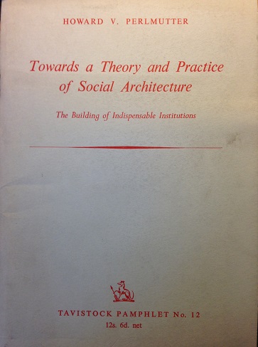 Perlmutter, Howard V. - Towards a Theory and Practice of Social Architecture. The Building of Indispensible Institutions