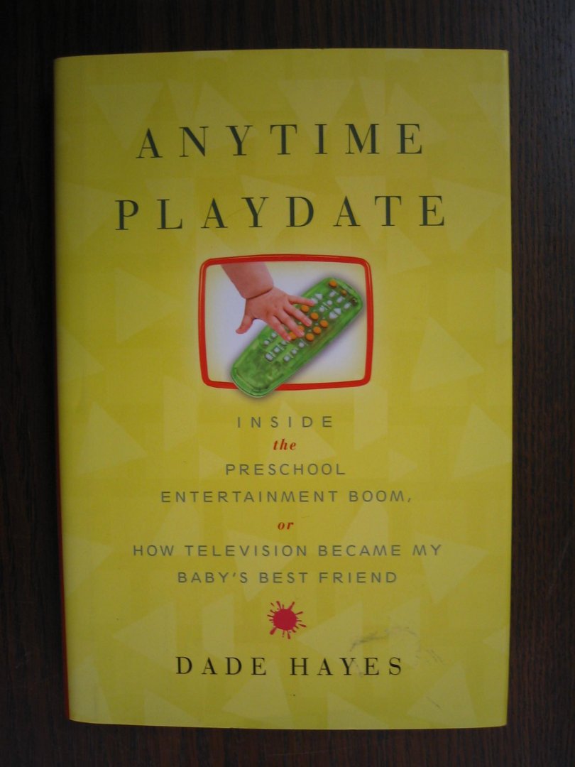 Hayes, Dade - Anytime Playdate / Inside the Preschool Entertainment Boom, Or, How Television Became My Baby's Best Friend