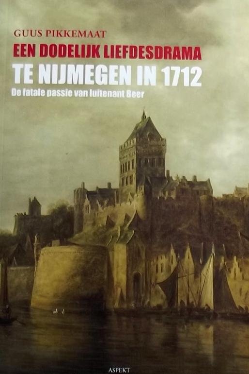 Pikkemaat, Guus. - Een dodelijk liefdesdrama te Nijmegen in 1712 / de fatale passie van luitenant Beer