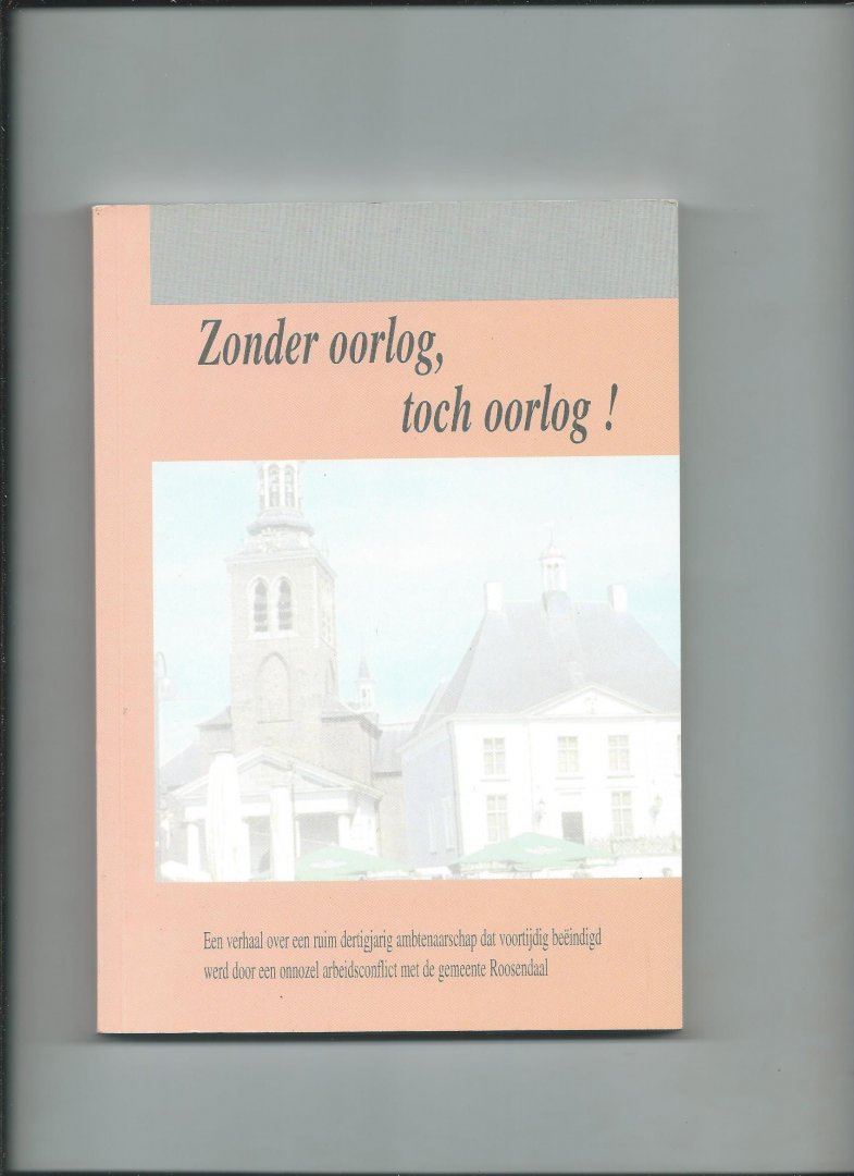 Arts, Wim - Zonder oorlog, toch oorlog! Een verhaal over een ruim dertigjarig ambtenaarschap dat voortijdig beëindigd werd door een onnozel arbeidsconflict met de gemeente Roosendaal.