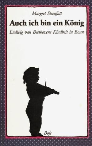 Steenfatt, Margret - Auch ich bin ein König; Ludwig van Beethovens Kindheit in Bonn