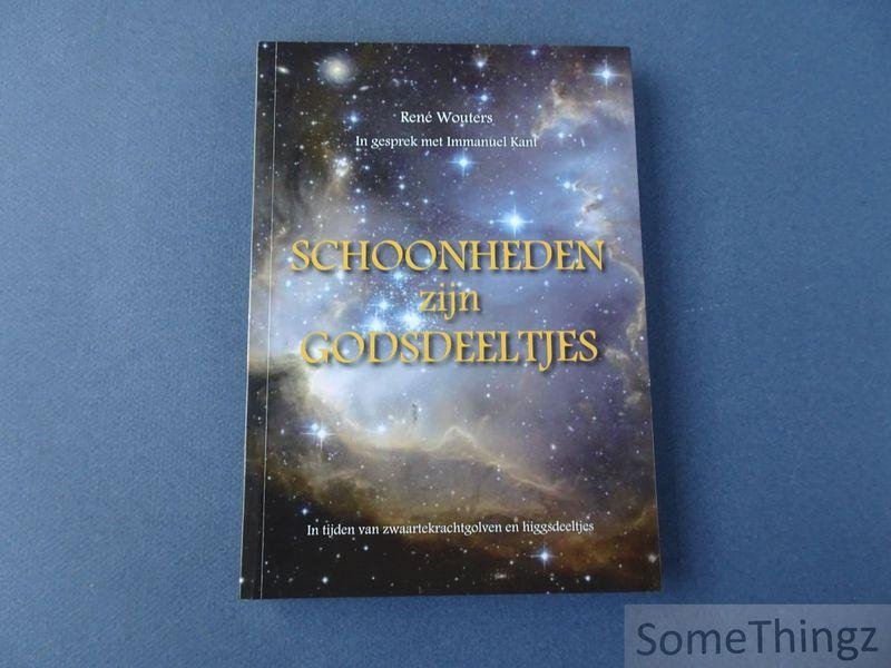 René Wouters. - Schoonheden zijn Godsdeeltjes. René Wouters in gesprek met Immanuel Kant. In tijden van zwaartekrachtgolven en higgsdeeltjes.