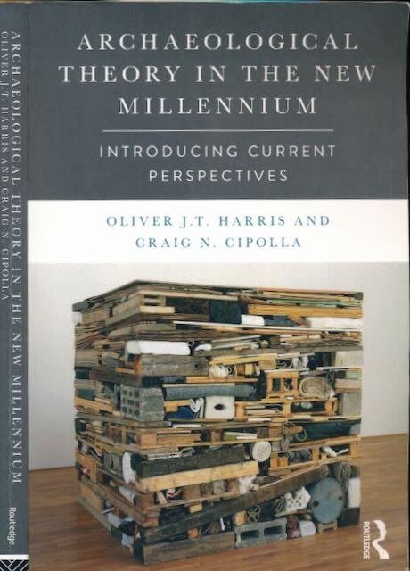 Harris, Oliver J. T., Craig N. Cipolla - Archaeological Theory in the New Millennium: Introducing Current Perspectives
