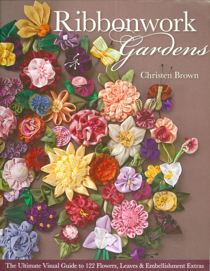 Brown, Christen - Ribbonwork Gardens - The Ultimate Visual Guide to 122 Flowers, Leaves & Embellishment Extras