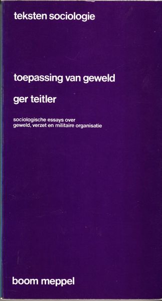 Teitler, Ger - Teksten sociologie: Toepassing van geweld. Sociologische essays over geweld, verzet en militaire organisatie
