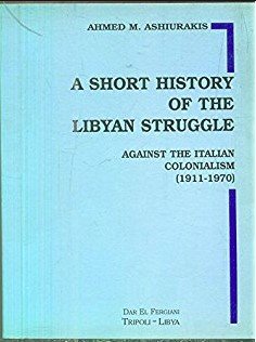 Ahmed M. Ashiurakis - A short history of the Libyan struggle: against the Italian colonialism (1911-1970)