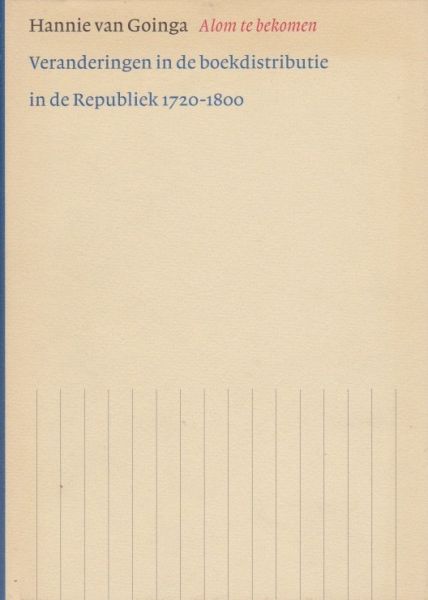 Goinga, Hannie van - Alom te bekomen. Veranderingen in de boekdistributie in de Republiek 1720-1800