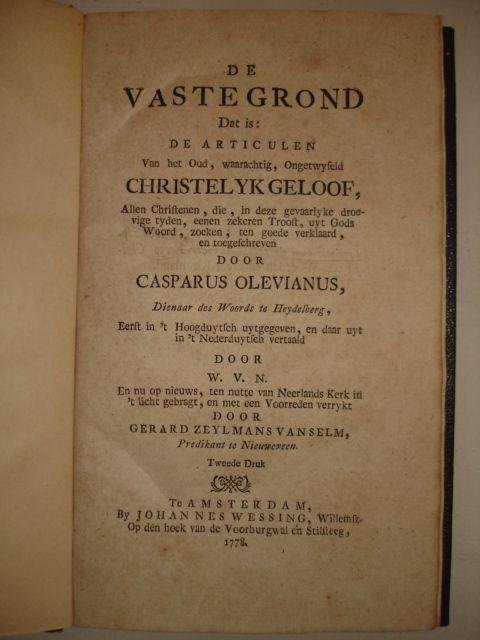 Olevianus, Casparus. - De vaste grond, dat is: de articulen van het oud, waarachtig, ongetwyfeld christelyk geloof, alle christenen, die, in deze gevaarlyke droevige tyden, eenen zekeren troost, uyt Gods woord zoeken, ten goede verklaard, en toegeschreven door Caspa...